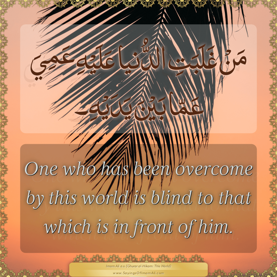 One who has been overcome by this world is blind to that which is in front...